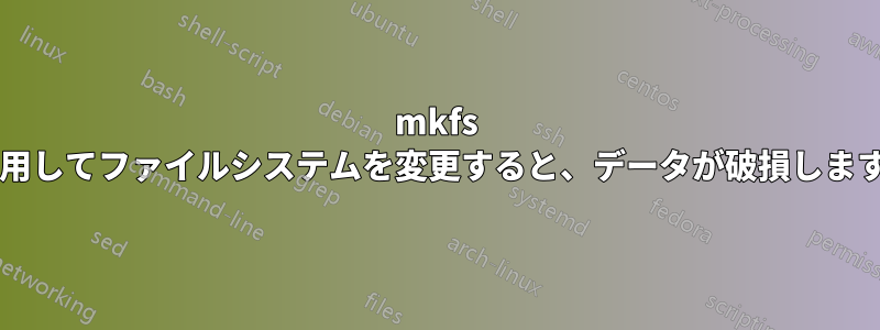 mkfs を使用してファイルシステムを変更すると、データが破損しますか?