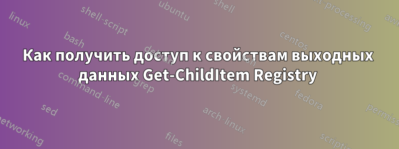 Как получить доступ к свойствам выходных данных Get-ChildItem Registry