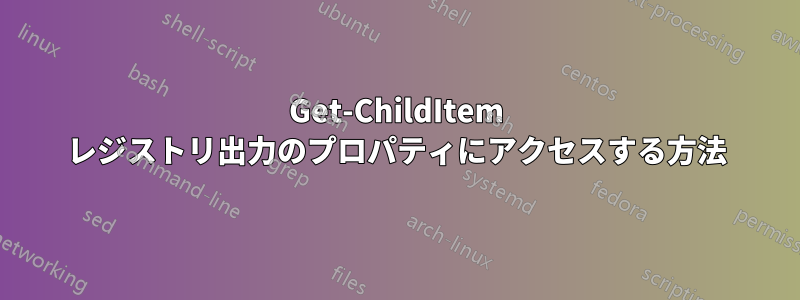 Get-ChildItem レジストリ出力のプロパティにアクセスする方法