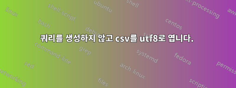 쿼리를 생성하지 않고 csv를 utf8로 엽니다.