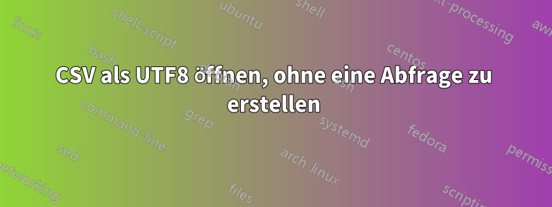 CSV als UTF8 öffnen, ohne eine Abfrage zu erstellen