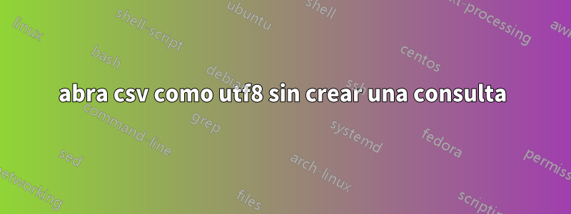 abra csv como utf8 sin crear una consulta