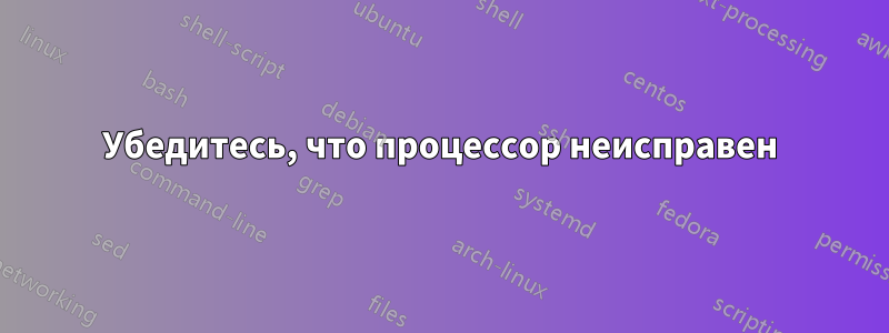 Убедитесь, что процессор неисправен