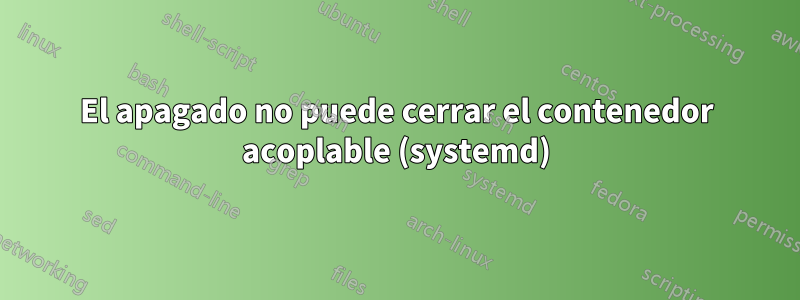 El apagado no puede cerrar el contenedor acoplable (systemd)