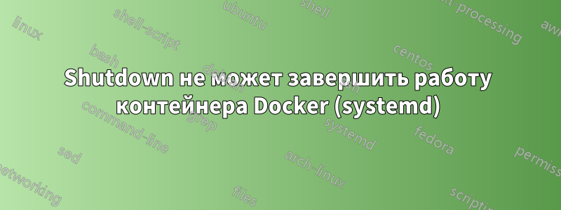 Shutdown не может завершить работу контейнера Docker (systemd)