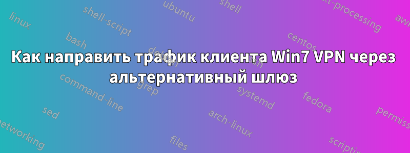 Как направить трафик клиента Win7 VPN через альтернативный шлюз