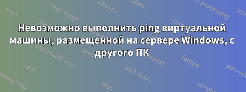 Невозможно выполнить ping виртуальной машины, размещенной на сервере Windows, с другого ПК