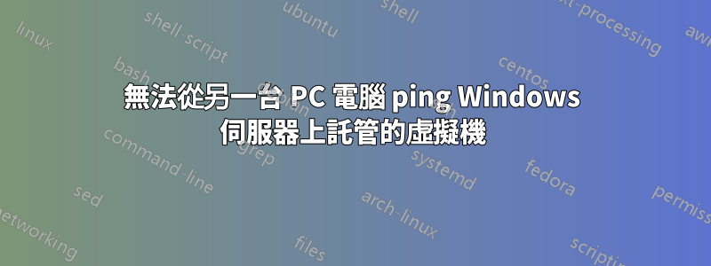 無法從另一台 PC 電腦 ping Windows 伺服器上託管的虛擬機