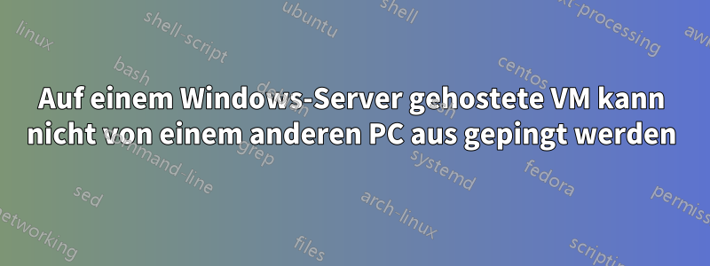 Auf einem Windows-Server gehostete VM kann nicht von einem anderen PC aus gepingt werden