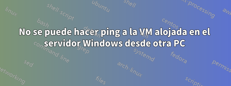 No se puede hacer ping a la VM alojada en el servidor Windows desde otra PC