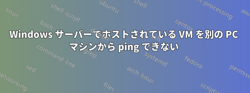 Windows サーバーでホストされている VM を別の PC マシンから ping できない