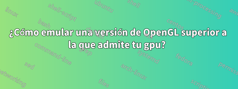 ¿Cómo emular una versión de OpenGL superior a la que admite tu gpu? 