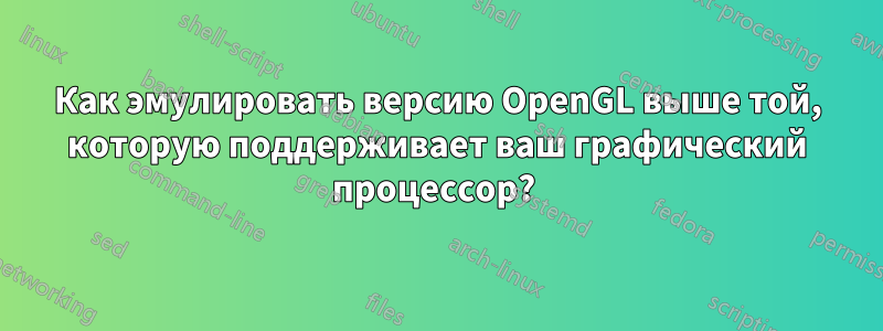 Как эмулировать версию OpenGL выше той, которую поддерживает ваш графический процессор? 