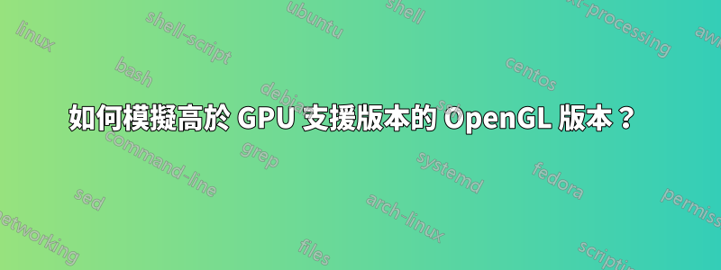 如何模擬高於 GPU 支援版本的 OpenGL 版本？ 