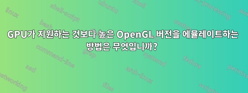 GPU가 지원하는 것보다 높은 OpenGL 버전을 에뮬레이트하는 방법은 무엇입니까? 