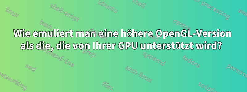 Wie emuliert man eine höhere OpenGL-Version als die, die von Ihrer GPU unterstützt wird? 