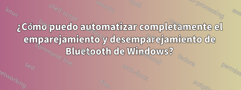 ¿Cómo puedo automatizar completamente el emparejamiento y desemparejamiento de Bluetooth de Windows?