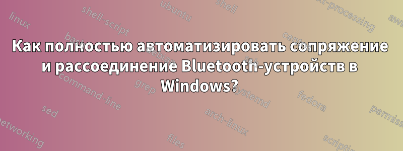 Как полностью автоматизировать сопряжение и рассоединение Bluetooth-устройств в Windows?