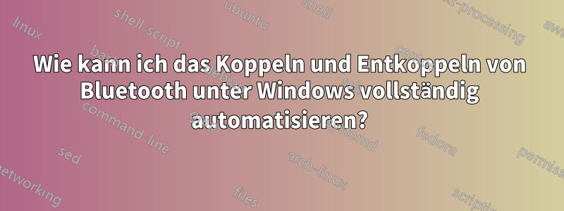 Wie kann ich das Koppeln und Entkoppeln von Bluetooth unter Windows vollständig automatisieren?