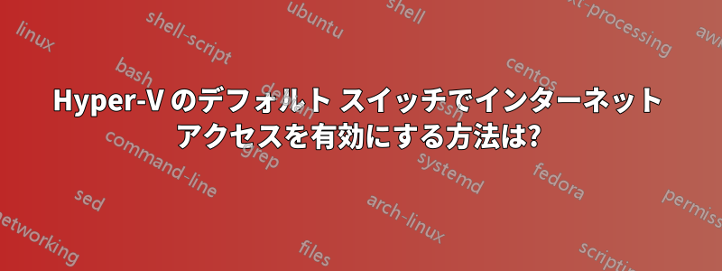 Hyper-V のデフォルト スイッチでインターネット アクセスを有効にする方法は?