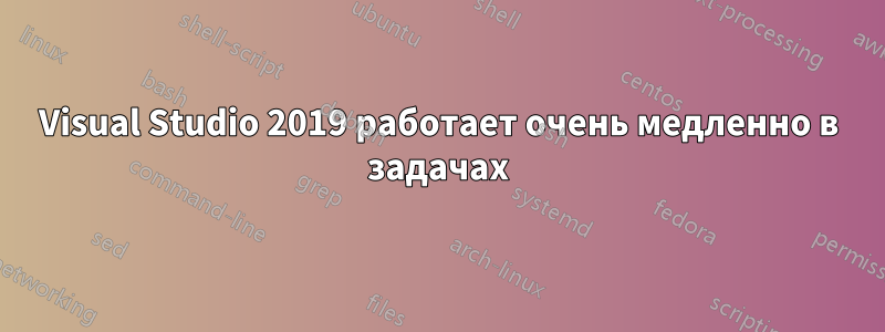 Visual Studio 2019 работает очень медленно в задачах