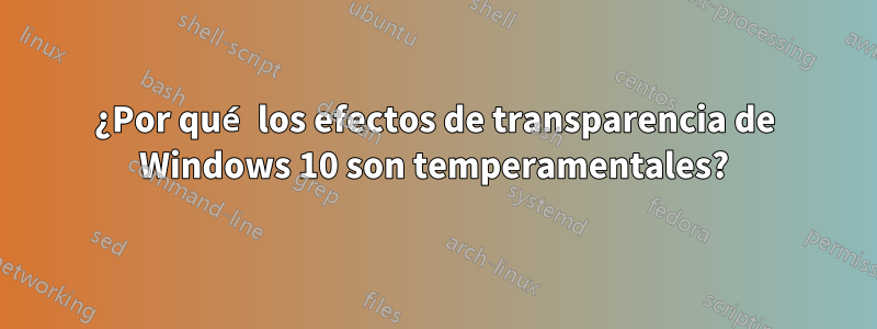 ¿Por qué los efectos de transparencia de Windows 10 son temperamentales?