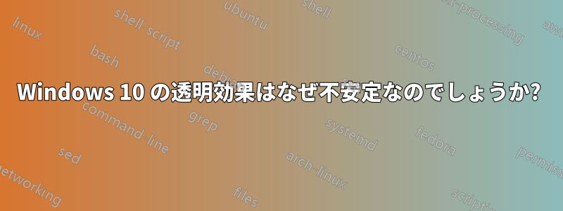 Windows 10 の透明効果はなぜ不安定なのでしょうか?