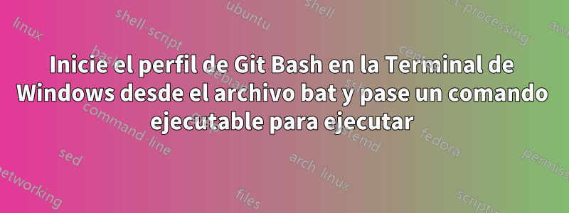 Inicie el perfil de Git Bash en la Terminal de Windows desde el archivo bat y pase un comando ejecutable para ejecutar