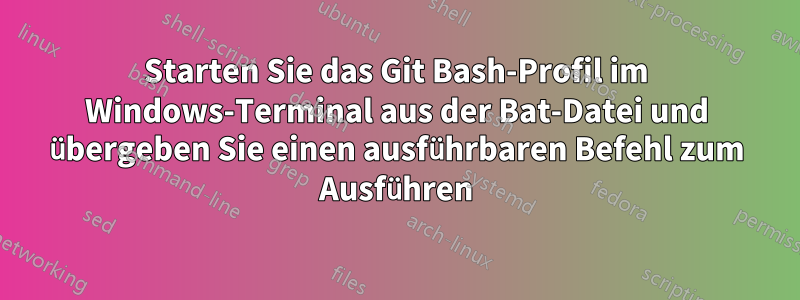 Starten Sie das Git Bash-Profil im Windows-Terminal aus der Bat-Datei und übergeben Sie einen ausführbaren Befehl zum Ausführen