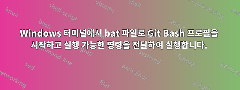 Windows 터미널에서 bat 파일로 Git Bash 프로필을 시작하고 실행 가능한 명령을 전달하여 실행합니다.