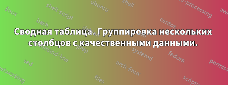 Сводная таблица. Группировка нескольких столбцов с качественными данными.