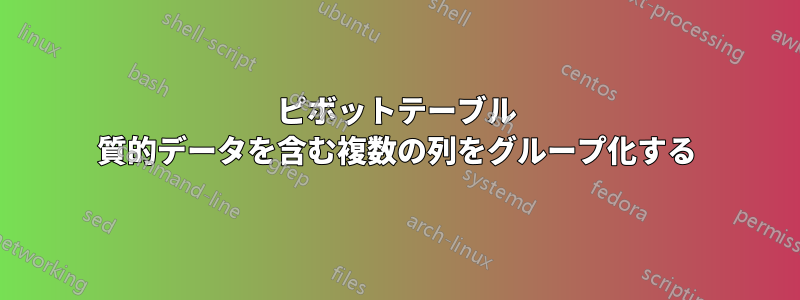 ピボットテーブル 質的データを含む複数の列をグループ化する