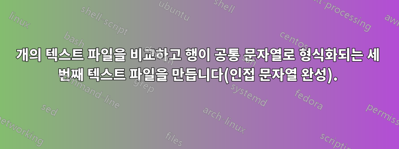 2개의 텍스트 파일을 비교하고 행이 공통 문자열로 형식화되는 세 번째 텍스트 파일을 만듭니다(인접 문자열 완성).