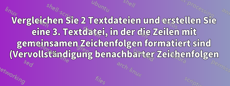 Vergleichen Sie 2 Textdateien und erstellen Sie eine 3. Textdatei, in der die Zeilen mit gemeinsamen Zeichenfolgen formatiert sind (Vervollständigung benachbarter Zeichenfolgen)