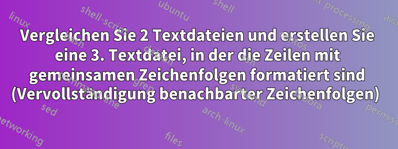 Vergleichen Sie 2 Textdateien und erstellen Sie eine 3. Textdatei, in der die Zeilen mit gemeinsamen Zeichenfolgen formatiert sind (Vervollständigung benachbarter Zeichenfolgen) 