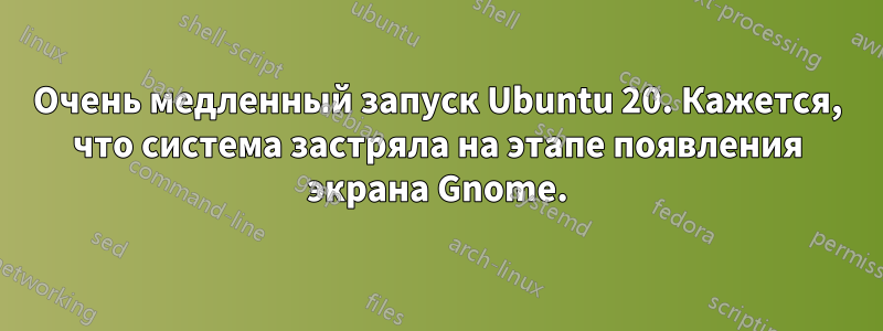 Очень медленный запуск Ubuntu 20. Кажется, что система застряла на этапе появления экрана Gnome.