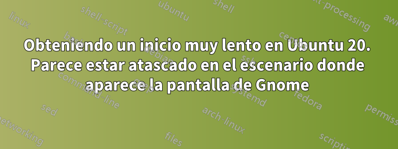 Obteniendo un inicio muy lento en Ubuntu 20. Parece estar atascado en el escenario donde aparece la pantalla de Gnome