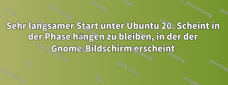 Sehr langsamer Start unter Ubuntu 20. Scheint in der Phase hängen zu bleiben, in der der Gnome-Bildschirm erscheint