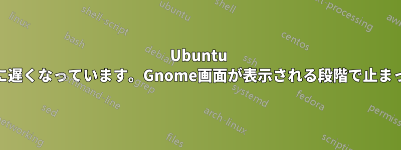 Ubuntu 20の起動が非常に遅くなっています。Gnome画面が表示される段階で止まっているようです