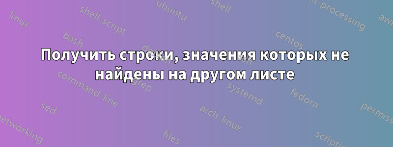 Получить строки, значения которых не найдены на другом листе