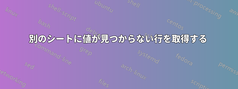 別のシートに値が見つからない行を取得する