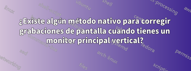 ¿Existe algún método nativo para corregir grabaciones de pantalla cuando tienes un monitor principal vertical?