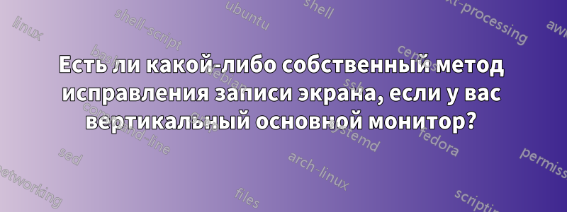 Есть ли какой-либо собственный метод исправления записи экрана, если у вас вертикальный основной монитор?