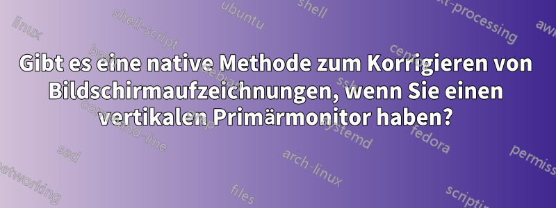 Gibt es eine native Methode zum Korrigieren von Bildschirmaufzeichnungen, wenn Sie einen vertikalen Primärmonitor haben?