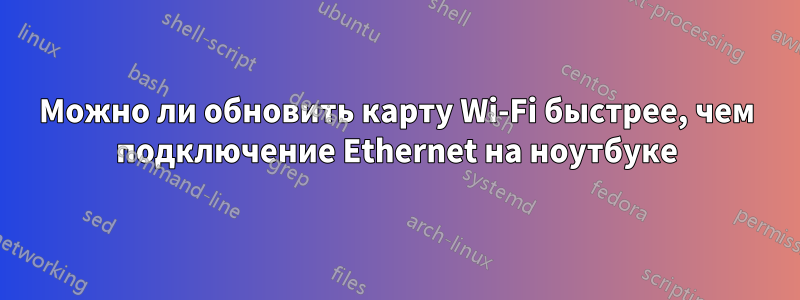 Можно ли обновить карту Wi-Fi быстрее, чем подключение Ethernet на ноутбуке