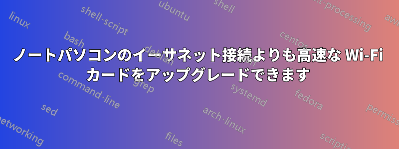 ノートパソコンのイーサネット接続よりも高速な Wi-Fi カードをアップグレードできます