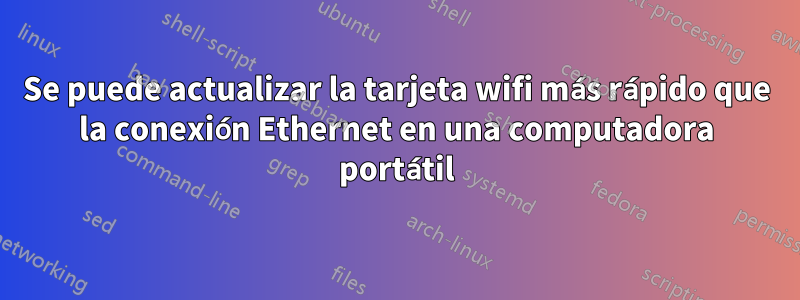 Se puede actualizar la tarjeta wifi más rápido que la conexión Ethernet en una computadora portátil