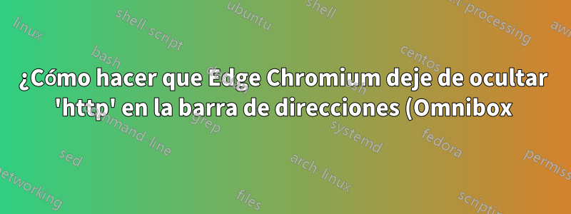 ¿Cómo hacer que Edge Chromium deje de ocultar 'http' en la barra de direcciones (Omnibox)?