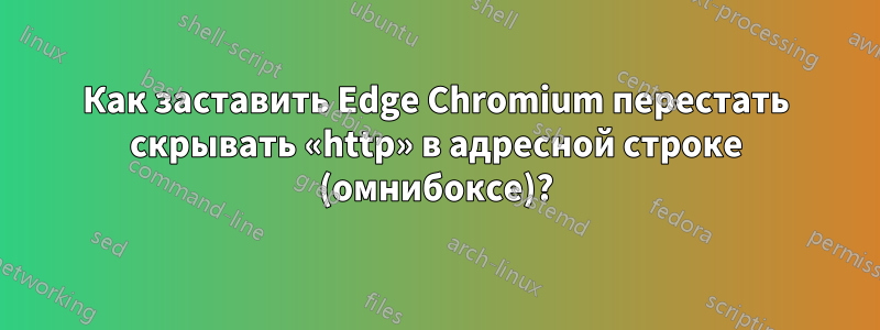 Как заставить Edge Chromium перестать скрывать «http» в адресной строке (омнибоксе)?