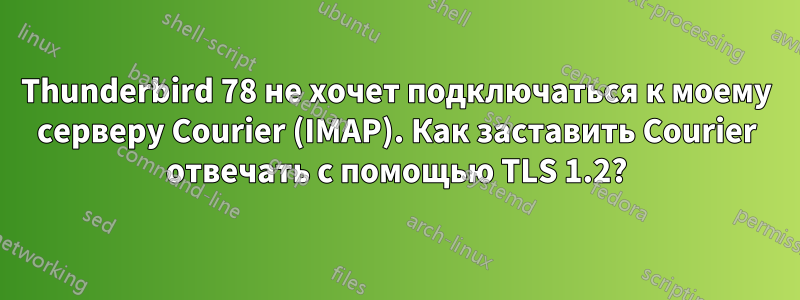 Thunderbird 78 не хочет подключаться к моему серверу Courier (IMAP). Как заставить Courier отвечать с помощью TLS 1.2?